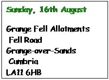 Text Box: Sunday, 16th August Grange Fell Allotments Fell Road
Grange-over-Sands Cumbria LA11 6HB 